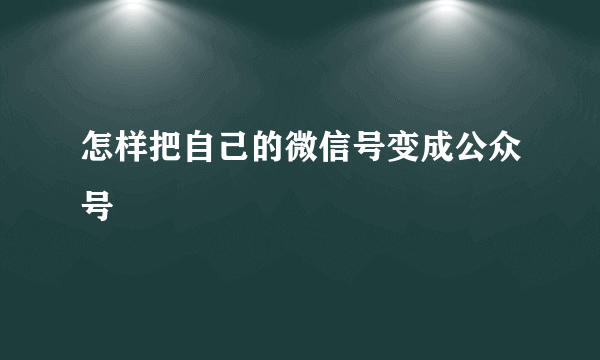 怎样把自己的微信号变成公众号