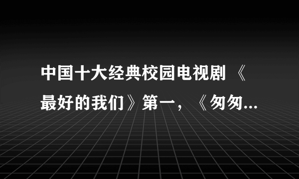 中国十大经典校园电视剧 《最好的我们》第一，《匆匆那年》上榜