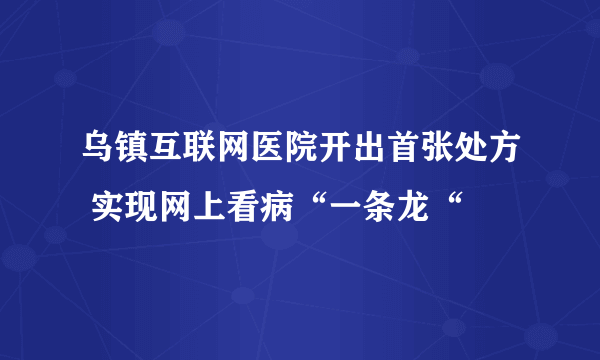 乌镇互联网医院开出首张处方 实现网上看病“一条龙“