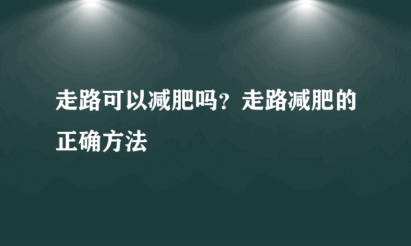 走路可以减肥吗？走路减肥的正确方法