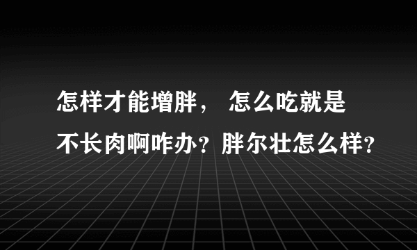 怎样才能增胖， 怎么吃就是不长肉啊咋办？胖尔壮怎么样？