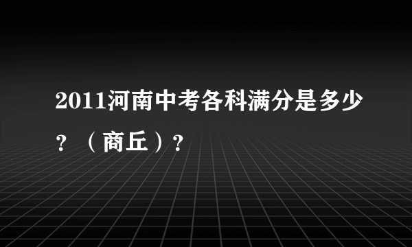 2011河南中考各科满分是多少？（商丘）？