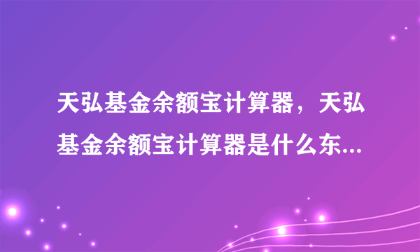 天弘基金余额宝计算器，天弘基金余额宝计算器是什么东西是干嘛用的介绍下