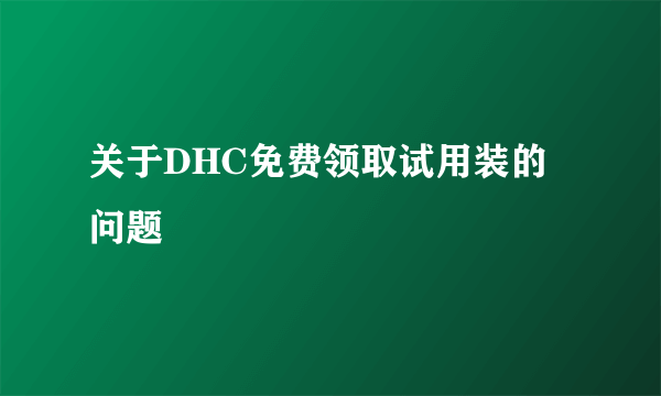 关于DHC免费领取试用装的问题