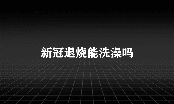 新冠退烧能洗澡吗