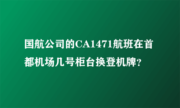 国航公司的CA1471航班在首都机场几号柜台换登机牌？