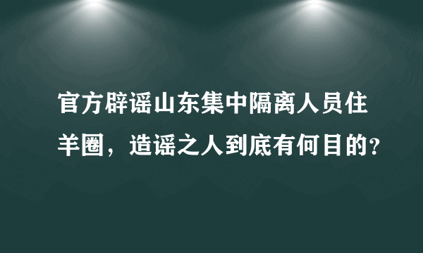 官方辟谣山东集中隔离人员住羊圈，造谣之人到底有何目的？