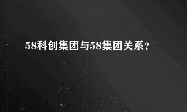 58科创集团与58集团关系？