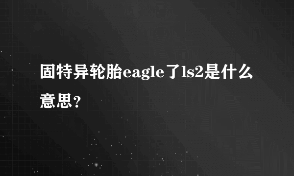 固特异轮胎eagle了ls2是什么意思？