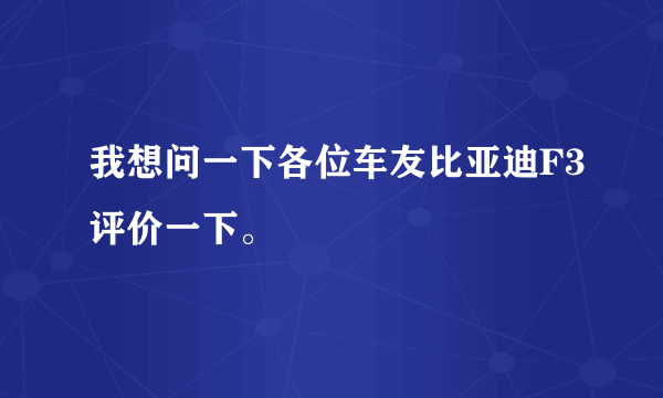 我想问一下各位车友比亚迪F3评价一下。