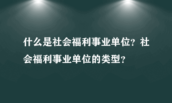 什么是社会福利事业单位？社会福利事业单位的类型？