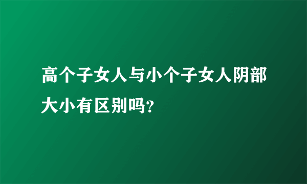 高个子女人与小个子女人阴部大小有区别吗？