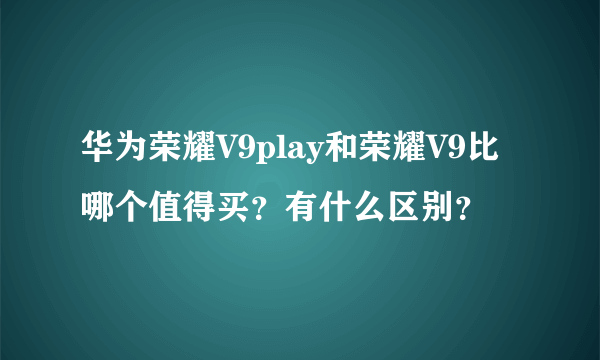 华为荣耀V9play和荣耀V9比哪个值得买？有什么区别？