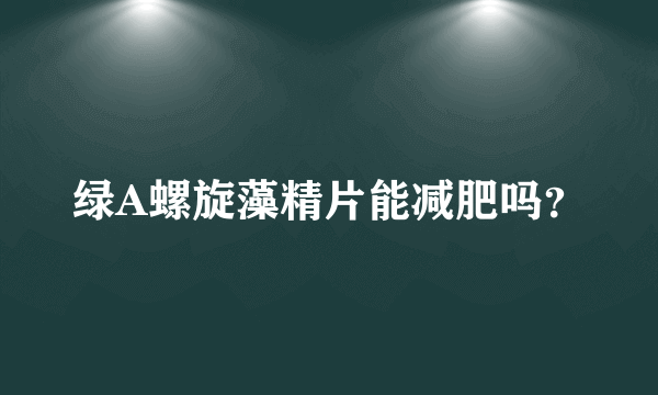 绿A螺旋藻精片能减肥吗？