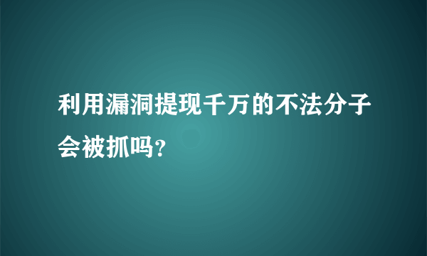 利用漏洞提现千万的不法分子会被抓吗？