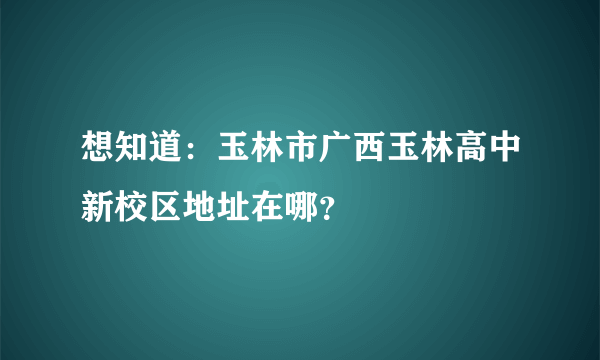 想知道：玉林市广西玉林高中新校区地址在哪？