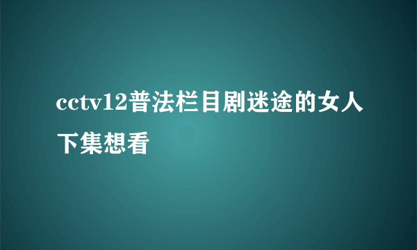 cctv12普法栏目剧迷途的女人下集想看