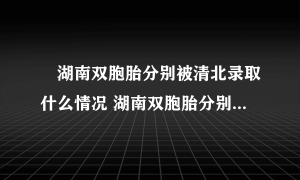 ​湖南双胞胎分别被清北录取什么情况 湖南双胞胎分别被清北录取成绩是多少