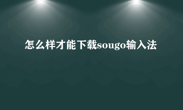 怎么样才能下载sougo输入法