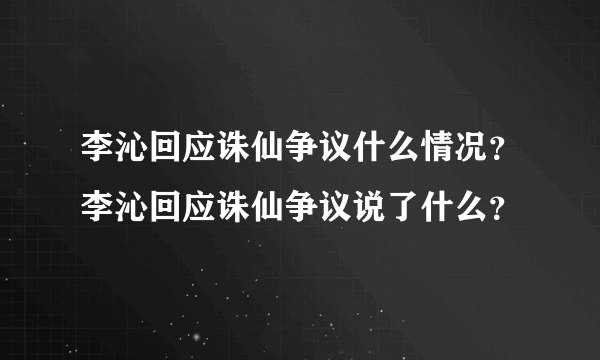 李沁回应诛仙争议什么情况？李沁回应诛仙争议说了什么？