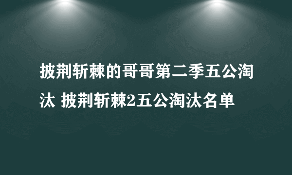 披荆斩棘的哥哥第二季五公淘汰 披荆斩棘2五公淘汰名单