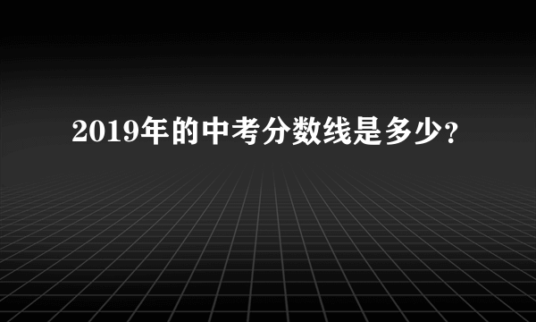 2019年的中考分数线是多少？