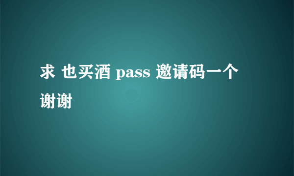 求 也买酒 pass 邀请码一个 谢谢