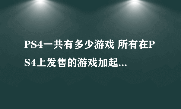 PS4一共有多少游戏 所有在PS4上发售的游戏加起来有多少？