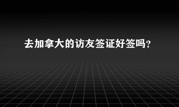 去加拿大的访友签证好签吗？