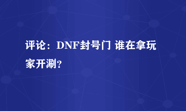 评论：DNF封号门 谁在拿玩家开涮？