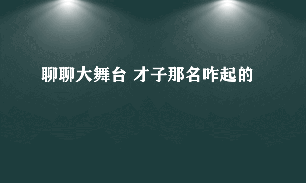 聊聊大舞台 才子那名咋起的