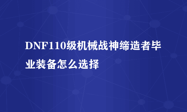 DNF110级机械战神缔造者毕业装备怎么选择