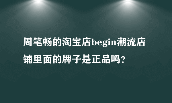 周笔畅的淘宝店begin潮流店铺里面的牌子是正品吗？