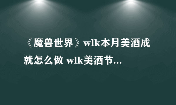 《魔兽世界》wlk本月美酒成就怎么做 wlk美酒节年度美酒成就攻略