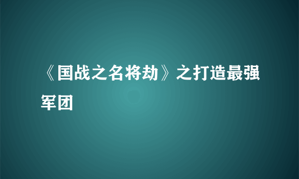 《国战之名将劫》之打造最强军团