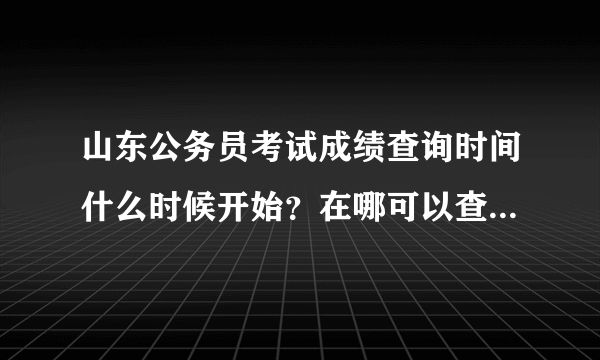 山东公务员考试成绩查询时间什么时候开始？在哪可以查到啊？去年的进面试大概多少分啊？