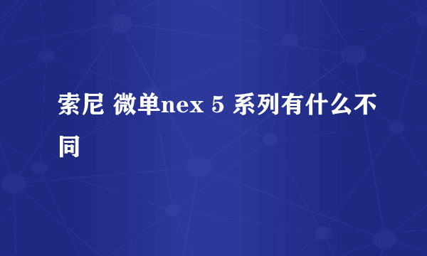 索尼 微单nex 5 系列有什么不同