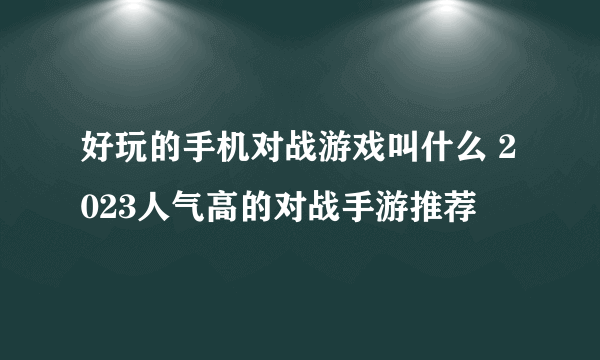 好玩的手机对战游戏叫什么 2023人气高的对战手游推荐