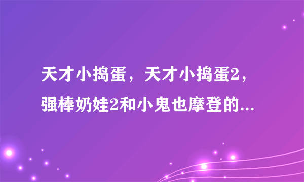 天才小捣蛋，天才小捣蛋2，强棒奶娃2和小鬼也摩登的高清种子