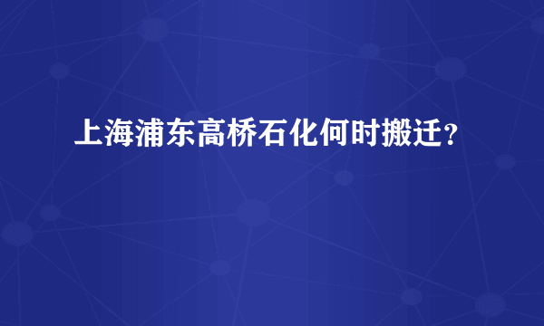 上海浦东高桥石化何时搬迁？