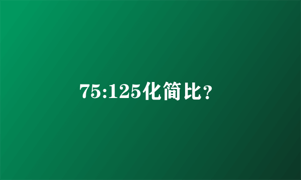 75:125化简比？