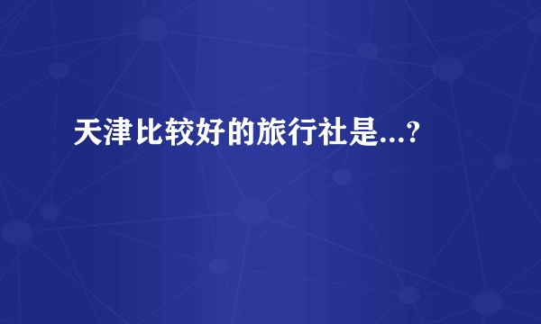 天津比较好的旅行社是...?