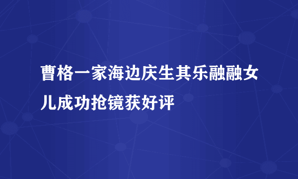 曹格一家海边庆生其乐融融女儿成功抢镜获好评