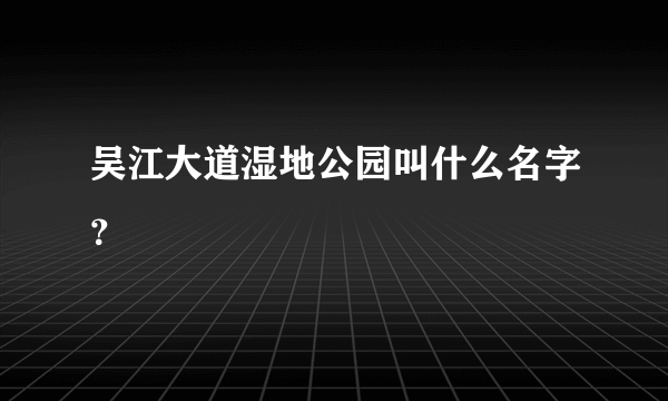 吴江大道湿地公园叫什么名字？