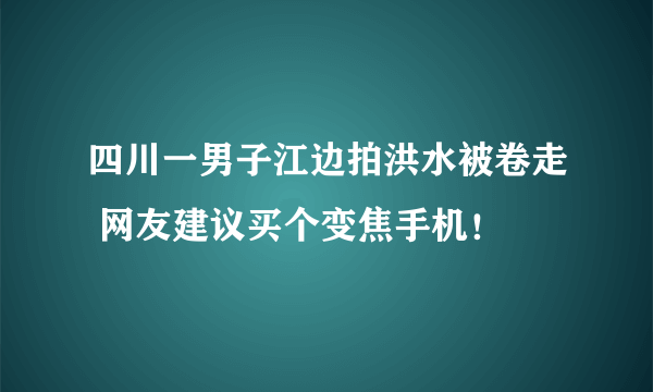 四川一男子江边拍洪水被卷走 网友建议买个变焦手机！