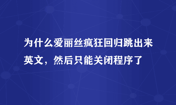 为什么爱丽丝疯狂回归跳出来英文，然后只能关闭程序了