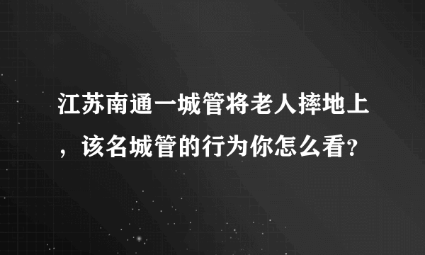 江苏南通一城管将老人摔地上，该名城管的行为你怎么看？