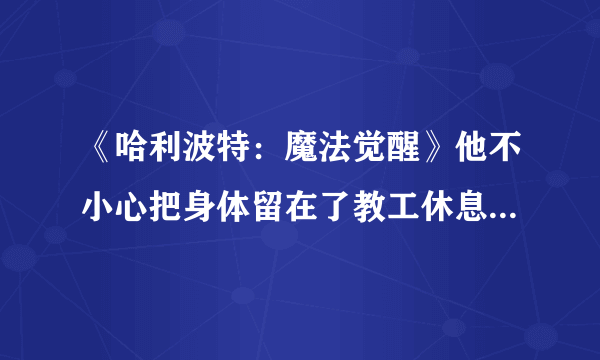 《哈利波特：魔法觉醒》他不小心把身体留在了教工休息室碎片位置介绍