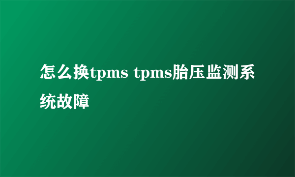 怎么换tpms tpms胎压监测系统故障