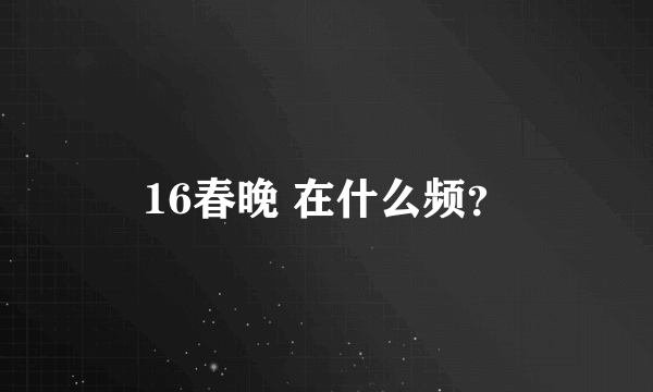 16春晚 在什么频？